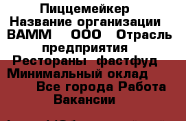 Пиццемейкер › Название организации ­ ВАММ  , ООО › Отрасль предприятия ­ Рестораны, фастфуд › Минимальный оклад ­ 18 000 - Все города Работа » Вакансии   